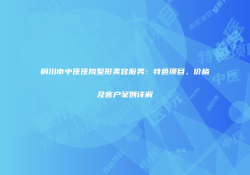 铜川市中医医院整形美容服务：特色项目、价格及客户案例详解