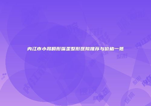 内江市小耳畸形嘴歪整形医院推荐与价格一览