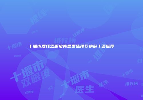 十堰市埋线双眼皮修复医生排行榜前十名推荐