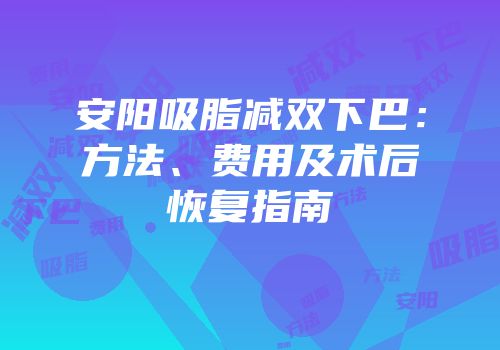 安阳吸脂减双下巴：方法、费用及术后恢复指南