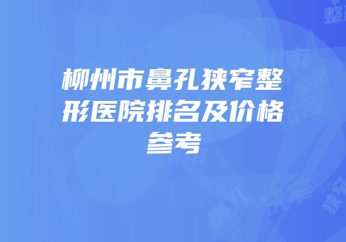 柳州市鼻孔狭窄整形医院排名及价格参考