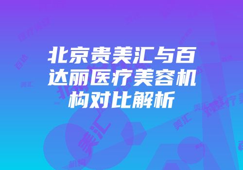 北京贵美汇与百达丽医疗美容机构对比解析