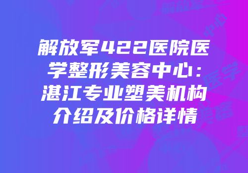 解放军422医院医学整形美容中心：湛江专业塑美机构介绍及价格详情