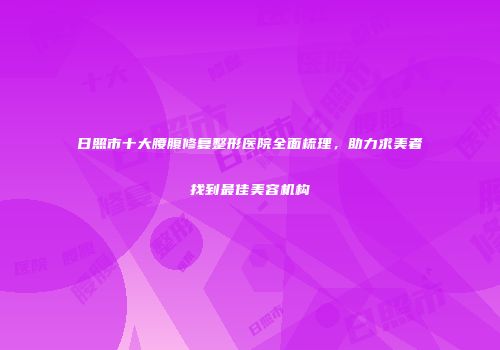 日照市十大腰腹修复整形医院全面梳理，助力求美者找到最佳美容机构