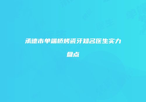 承德市单端桥烤瓷牙知名医生实力盘点
