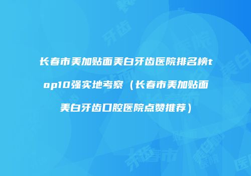 长春市美加贴面美白牙齿医院排名榜top10强实地考察（长春市美加贴面美白牙齿口腔医院点赞推荐）