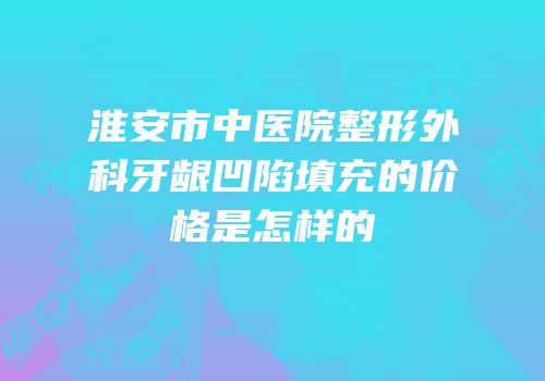 淮安市中医院整形外科牙龈凹陷填充的价格是怎样的