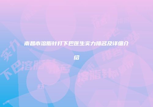南昌市溶脂针打下巴医生实力排名及详细介绍