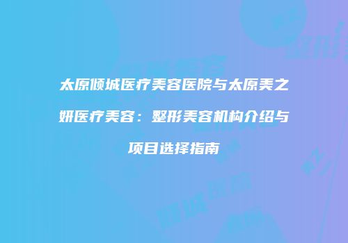 太原倾城医疗美容医院与太原美之妍医疗美容：整形美容机构介绍与项目选择指南