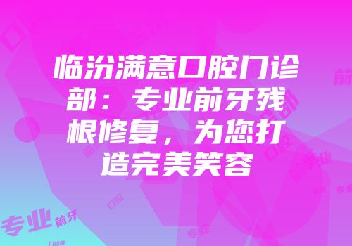 临汾满意口腔门诊部：专业前牙残根修复，为您打造完美笑容