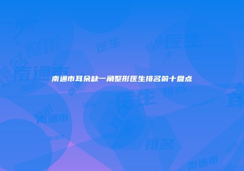 南通市耳朵缺一角整形医生排名前十盘点