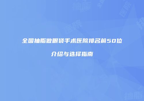 全国抽脂做眼袋手术医院排名前50位介绍与选择指南