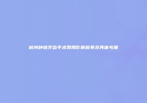 杭州种植牙齿手术费用影响因素及具体考量