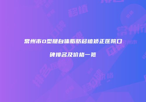 常州市O型腿自体脂肪移植矫正医院口碑排名及价格一览