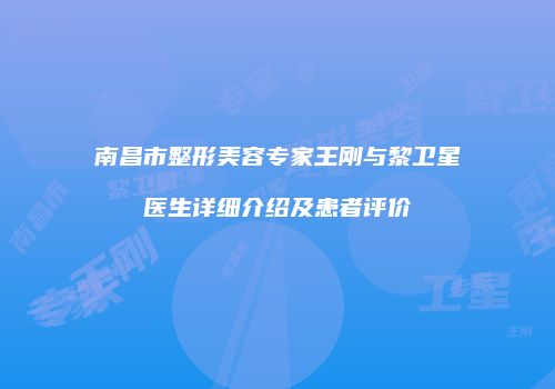 南昌市整形美容专家王刚与黎卫星医生详细介绍及患者评价