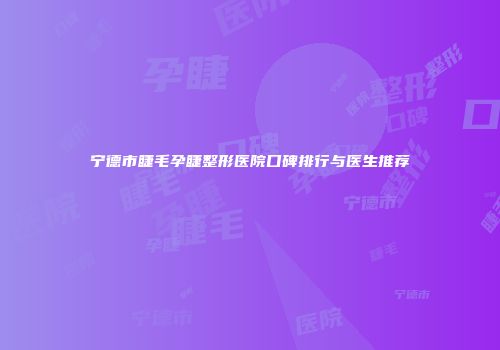 宁德市睫毛孕睫整形医院口碑排行与医生推荐