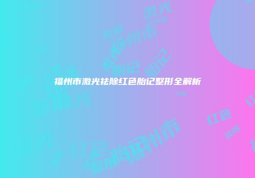 福州市激光祛除红色胎记整形全解析