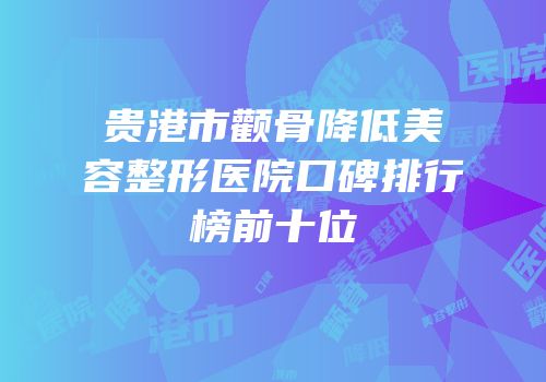 贵港市颧骨降低美容整形医院口碑排行榜前十位