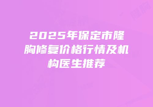 2025年保定市隆胸修复价格行情及机构医生推荐