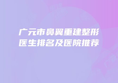 广元市鼻翼重建整形医生排名及医院推荐