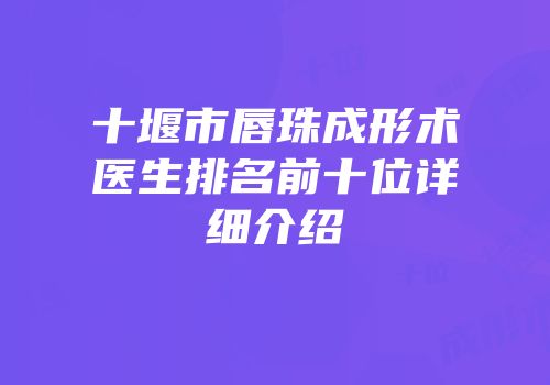 十堰市唇珠成形术医生排名前十位详细介绍