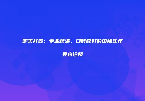 御美祥容：专业精湛，口碑良好的国际医疗美容诊所