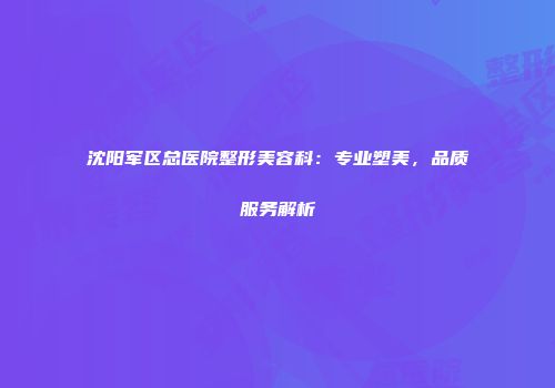 沈阳军区总医院整形美容科：专业塑美，品质服务解析
