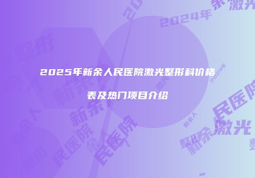 2025年新余人民医院激光整形科价格表及热门项目介绍