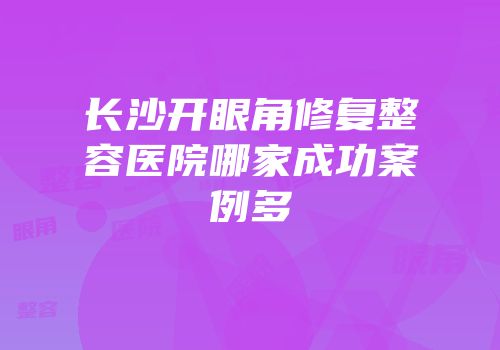 长沙开眼角修复整容医院哪家成功案例多