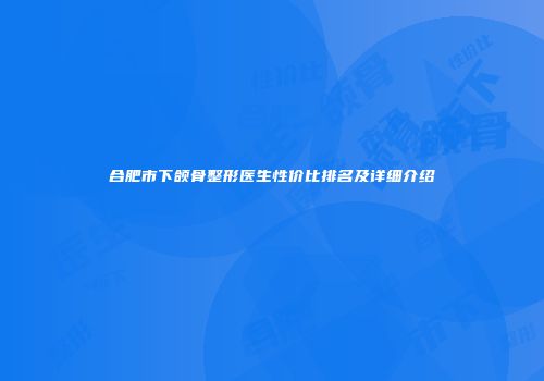 合肥市下颌骨整形医生性价比排名及详细介绍