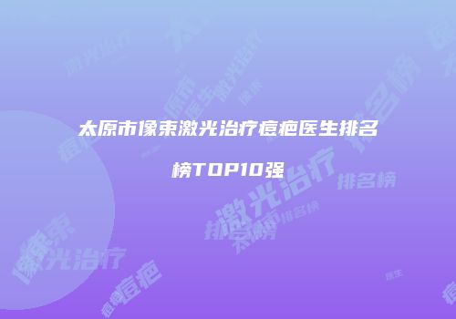 太原市像束激光治疗痘疤医生排名榜TOP10强