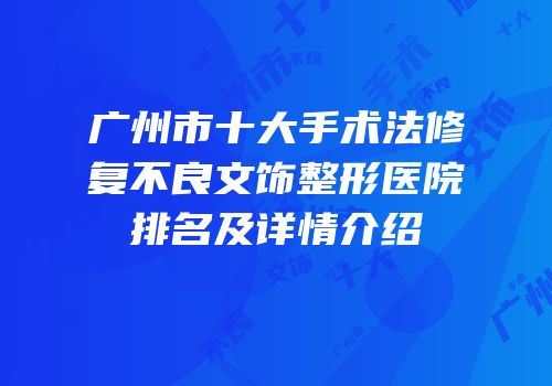 广州市十大手术法修复不良文饰整形医院排名及详情介绍