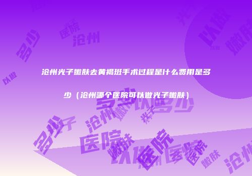 沧州光子嫩肤去黄褐斑手术过程是什么费用是多少（沧州哪个医院可以做光子嫩肤）
