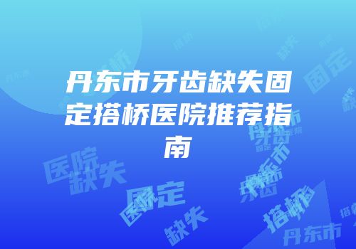 丹东市牙齿缺失固定搭桥医院推荐指南