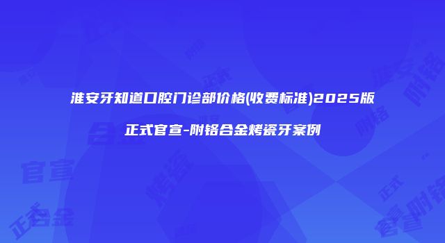淮安牙知道口腔门诊部价格(收费标准)2025版正式官宣-附铬合金烤瓷牙案例