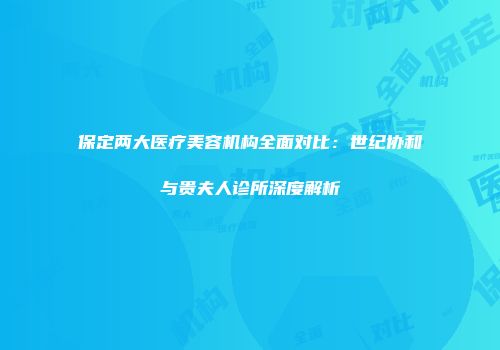 保定两大医疗美容机构全面对比：世纪协和与贵夫人诊所深度解析