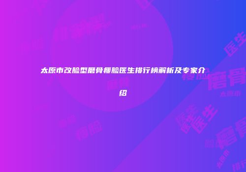 太原市改脸型磨骨瘦脸医生排行榜解析及专家介绍