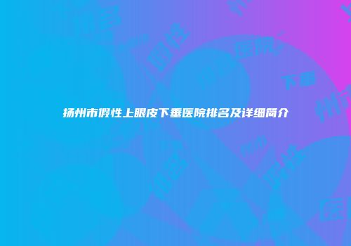 扬州市假性上眼皮下垂医院排名及详细简介