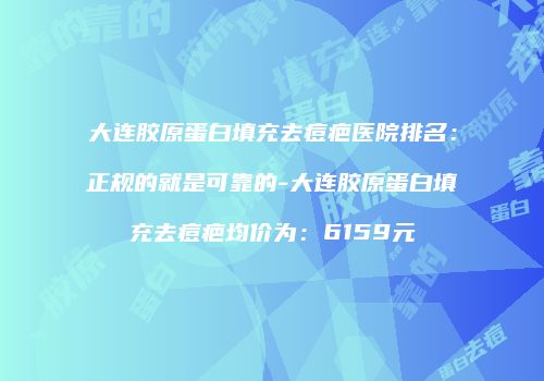 大连胶原蛋白填充去痘疤医院排名：正规的就是可靠的-大连胶原蛋白填充去痘疤均价为：6159元