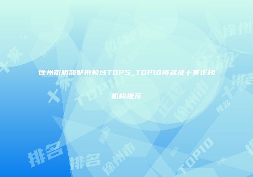 徐州市阴部整形领域TOP5_TOP10排名及十家正规机构推荐
