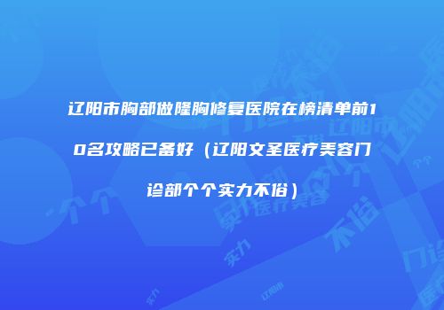 辽阳市胸部做隆胸修复医院在榜清单前10名攻略已备好（辽阳文圣医疗美容门诊部个个实力不俗）