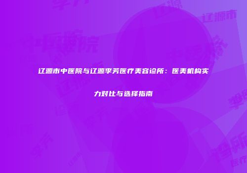 辽源市中医院与辽源李芳医疗美容诊所：医美机构实力对比与选择指南