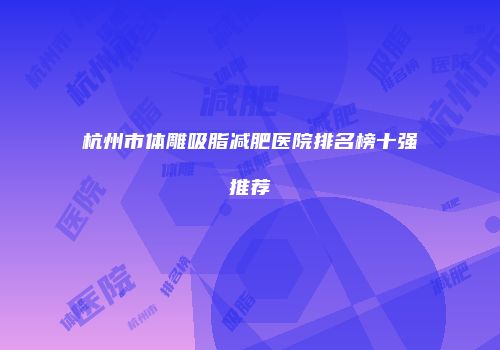 杭州市体雕吸脂减肥医院排名榜十强推荐