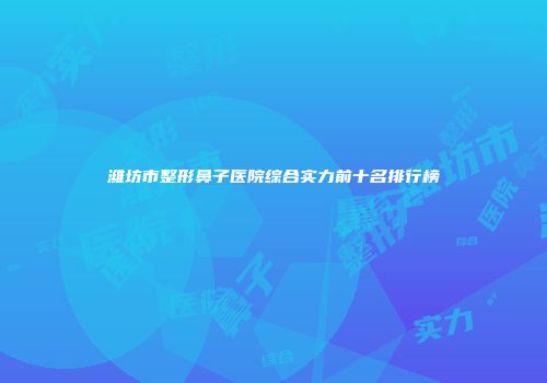 潍坊市整形鼻子医院综合实力前十名排行榜
