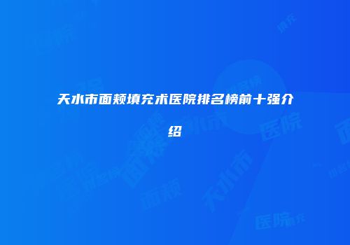天水市面颊填充术医院排名榜前十强介绍