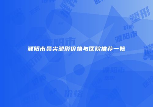 濮阳市鼻尖塑形价格与医院推荐一览