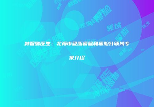 林智鹏医生：北海市吸脂瘦脸和瘦脸针领域专家介绍