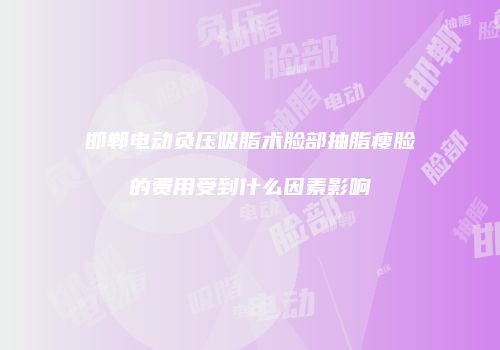 邯郸电动负压吸脂术脸部抽脂瘦脸的费用受到什么因素影响
