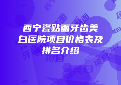 西宁瓷贴面牙齿美白医院项目价格表及排名介绍