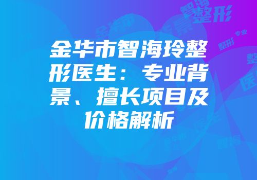 金华市智海玲整形医生：专业背景、擅长项目及价格解析